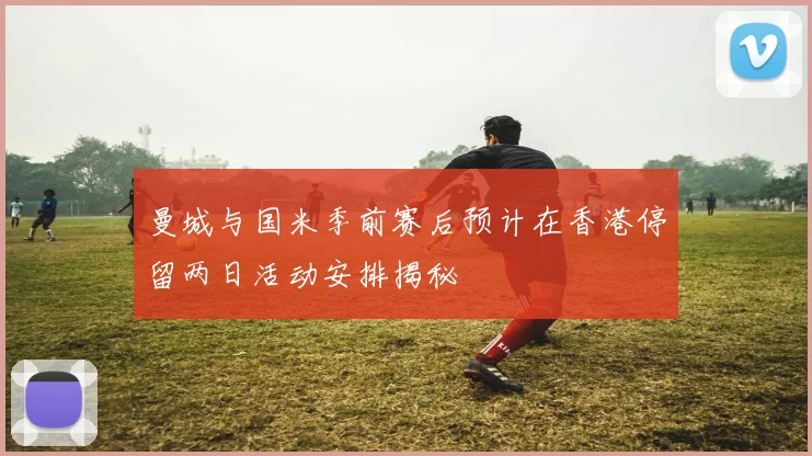 曼城与国米季前赛后预计在香港停留两日活动安排揭秘