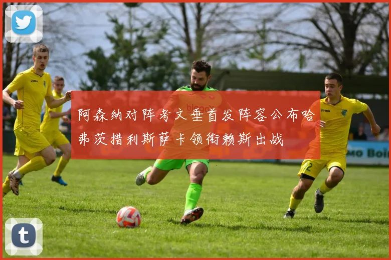 阿森纳对阵考文垂首发阵容公布哈弗茨措利斯萨卡领衔赖斯出战