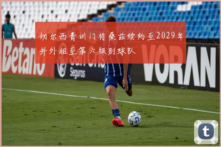 切尔西青训门将桑兹续约至2029年并外租至第六级别球队